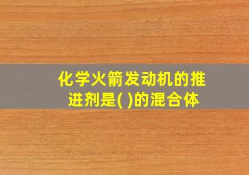 化学火箭发动机的推进剂是( )的混合体